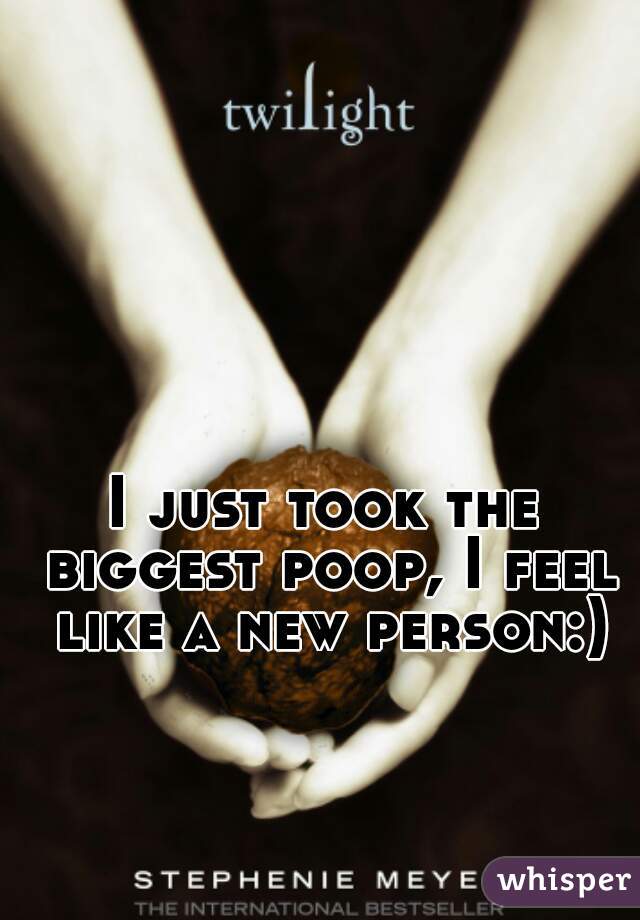 I just took the biggest poop, I feel like a new person:)