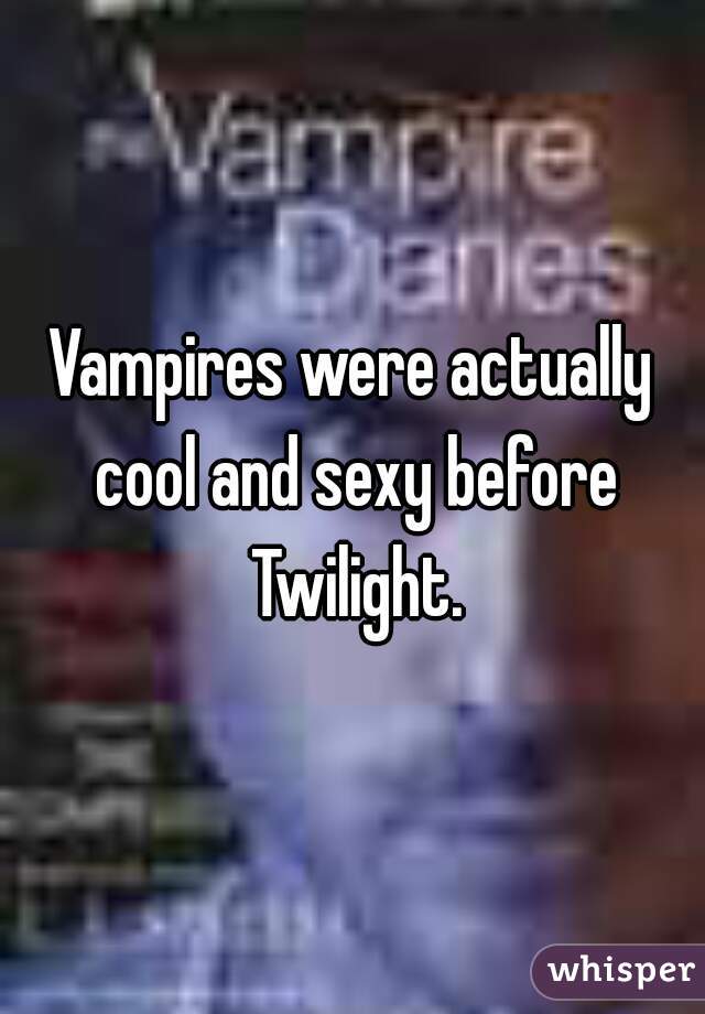 Vampires were actually cool and sexy before Twilight.