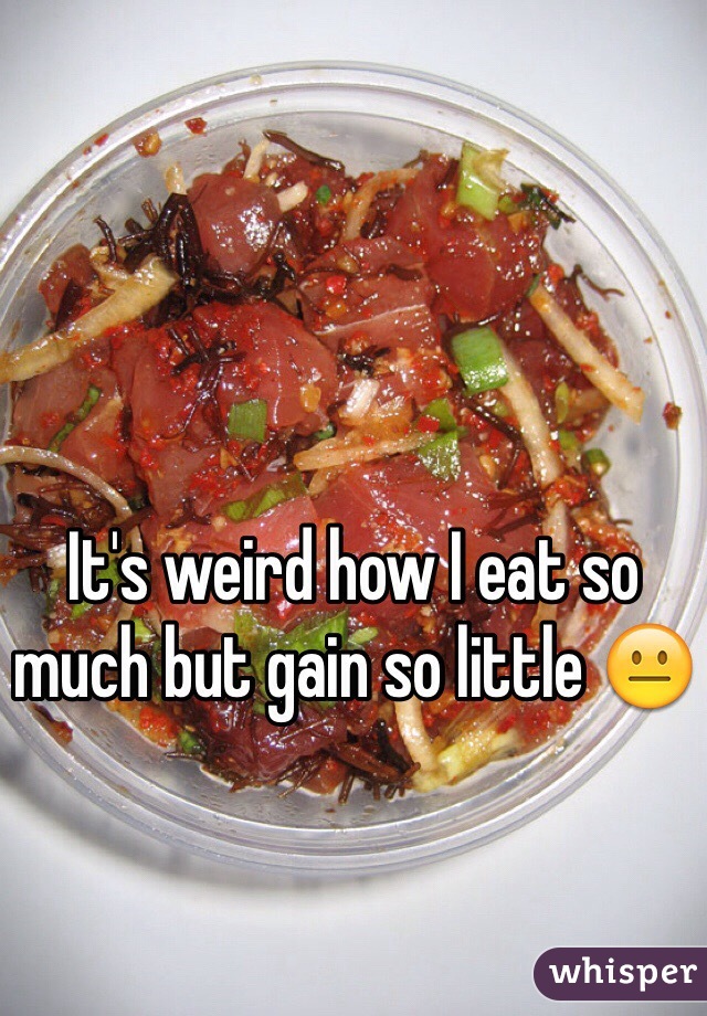 It's weird how I eat so much but gain so little 😐