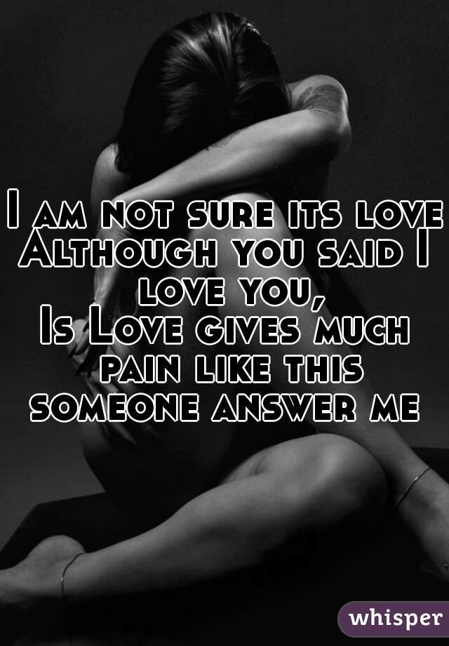 
I am not sure its love
Although you said I love you,
Is Love gives much pain like this
someone answer me