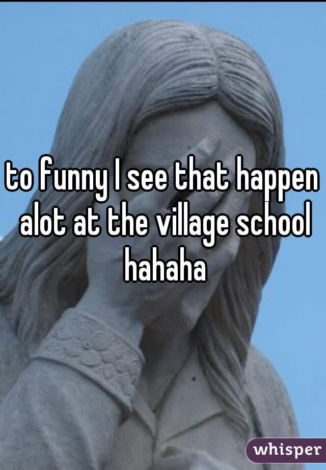 to funny I see that happen alot at the village school hahaha