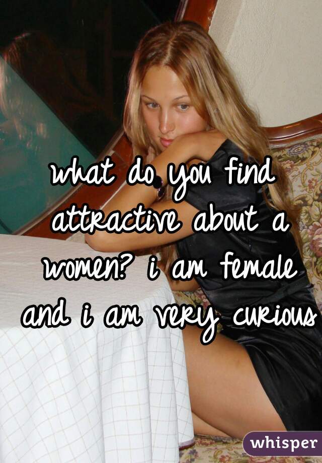 what do you find attractive about a women? i am female and i am very curious 