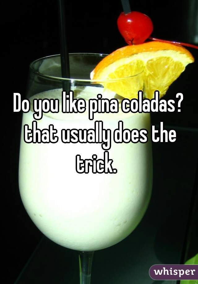 Do you like pina coladas? that usually does the trick.  