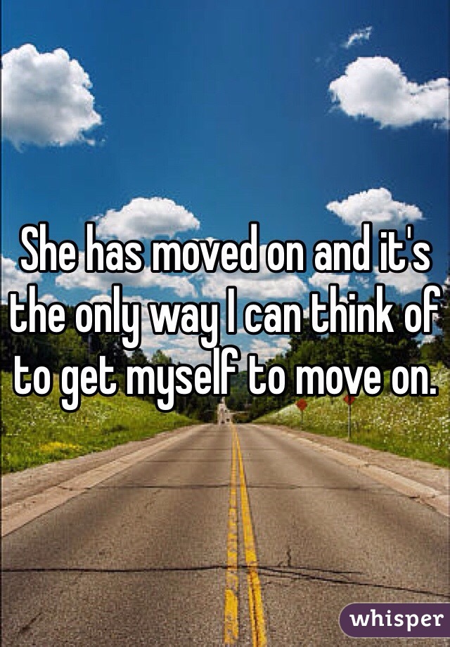 She has moved on and it's the only way I can think of to get myself to move on.