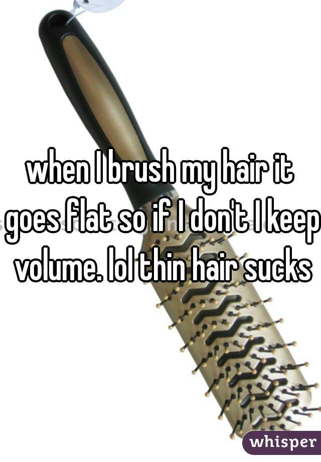 when I brush my hair it goes flat so if I don't I keep volume. lol thin hair sucks