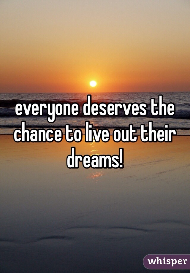 everyone deserves the chance to live out their dreams!