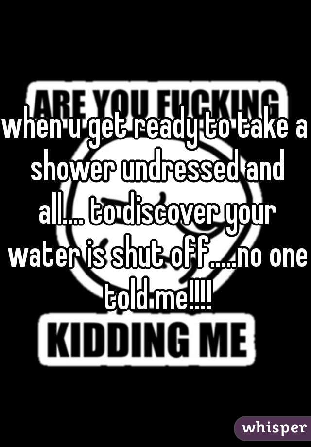 when u get ready to take a shower undressed and all.... to discover your water is shut off.....no one told me!!!!
