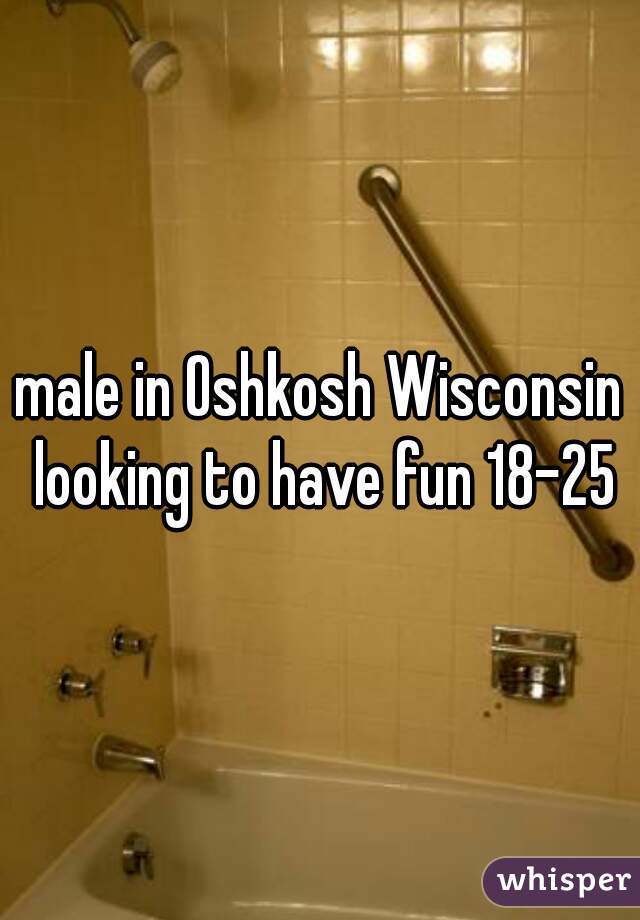 male in Oshkosh Wisconsin looking to have fun 18-25