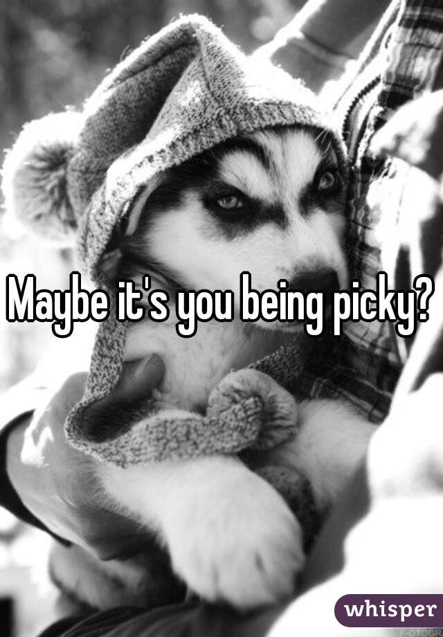 Maybe it's you being picky?