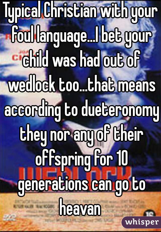 Typical Christian with your foul language...I bet your child was had out of wedlock too...that means according to dueteronomy they nor any of their offspring for 10 generations can go to heavan 