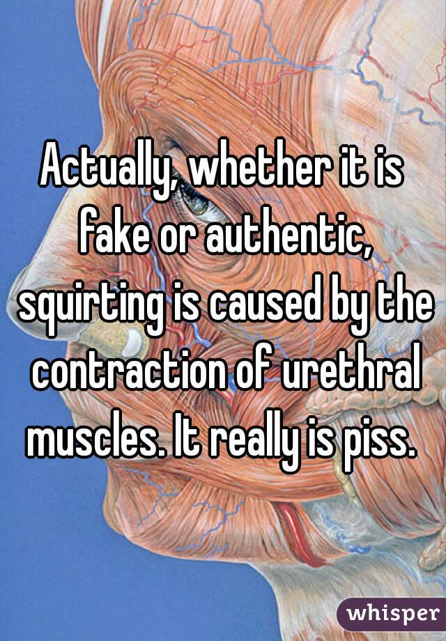 Actually, whether it is fake or authentic, squirting is caused by the contraction of urethral muscles. It really is piss. 