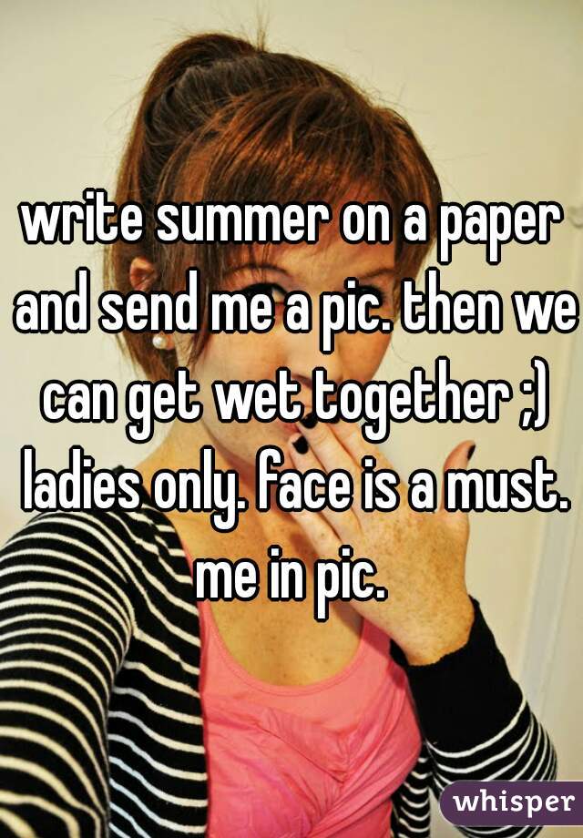 write summer on a paper and send me a pic. then we can get wet together ;) ladies only. face is a must. me in pic. 