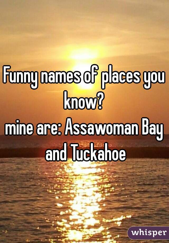 Funny names of places you know? 
mine are: Assawoman Bay and Tuckahoe