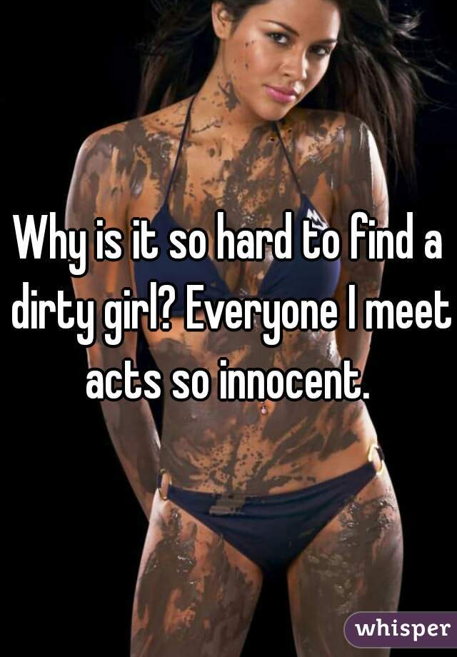 Why is it so hard to find a dirty girl? Everyone I meet acts so innocent. 