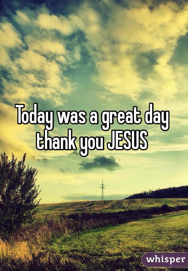 Today was a great day thank you JESUS
