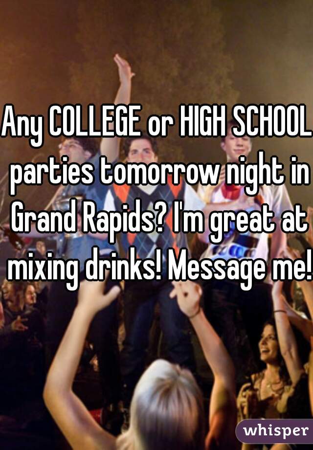 Any COLLEGE or HIGH SCHOOL parties tomorrow night in Grand Rapids? I'm great at mixing drinks! Message me!