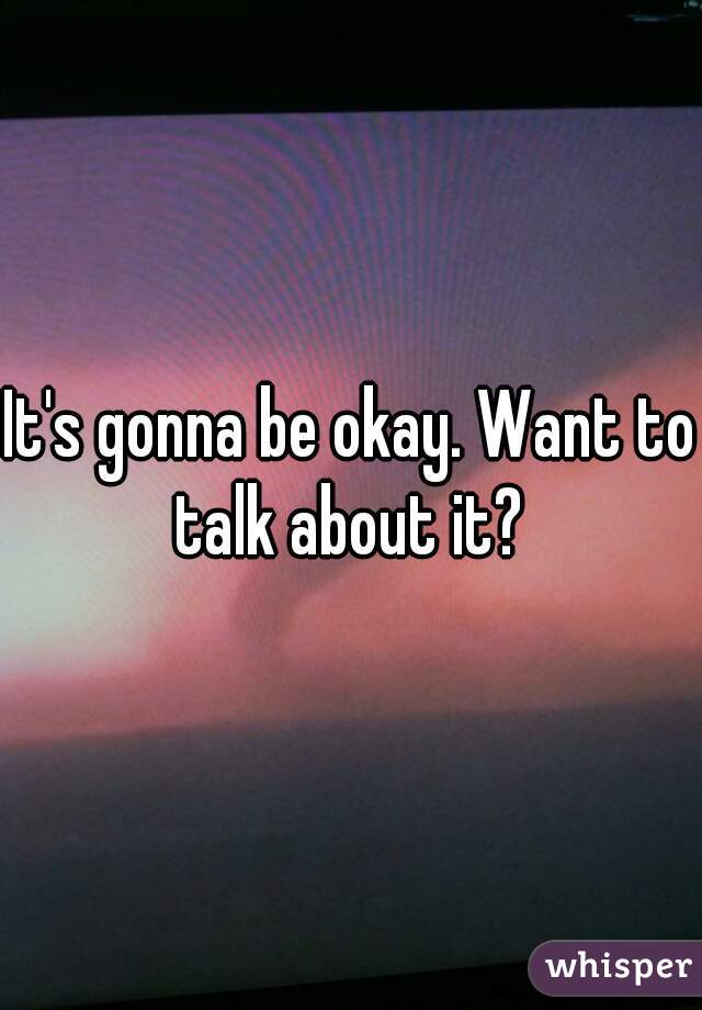 It's gonna be okay. Want to talk about it? 