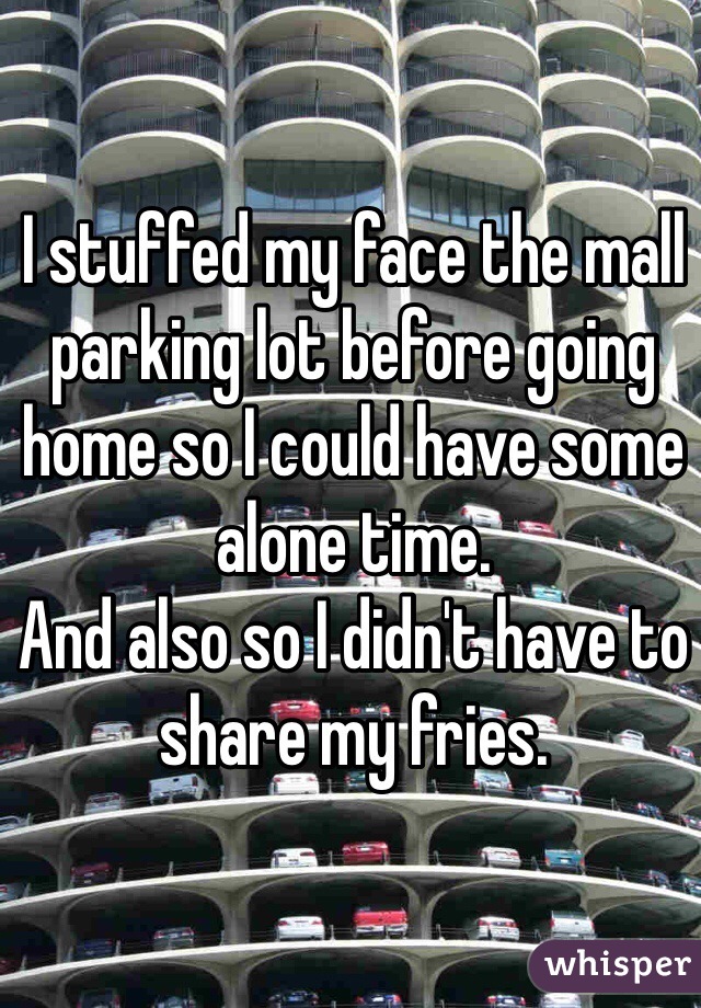 I stuffed my face the mall parking lot before going home so I could have some alone time.
And also so I didn't have to share my fries.