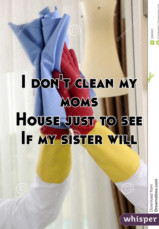 I don't clean my moms
House just to see 
If my sister will