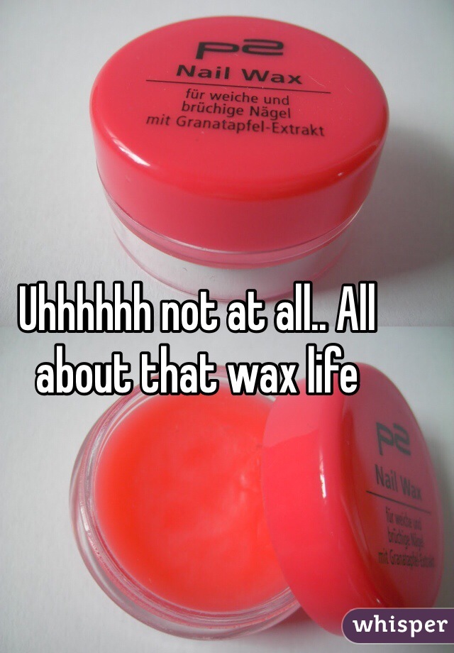 Uhhhhhh not at all.. All about that wax life