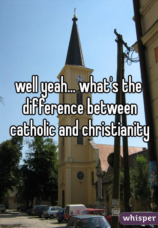 well yeah... what's the difference between catholic and christianity