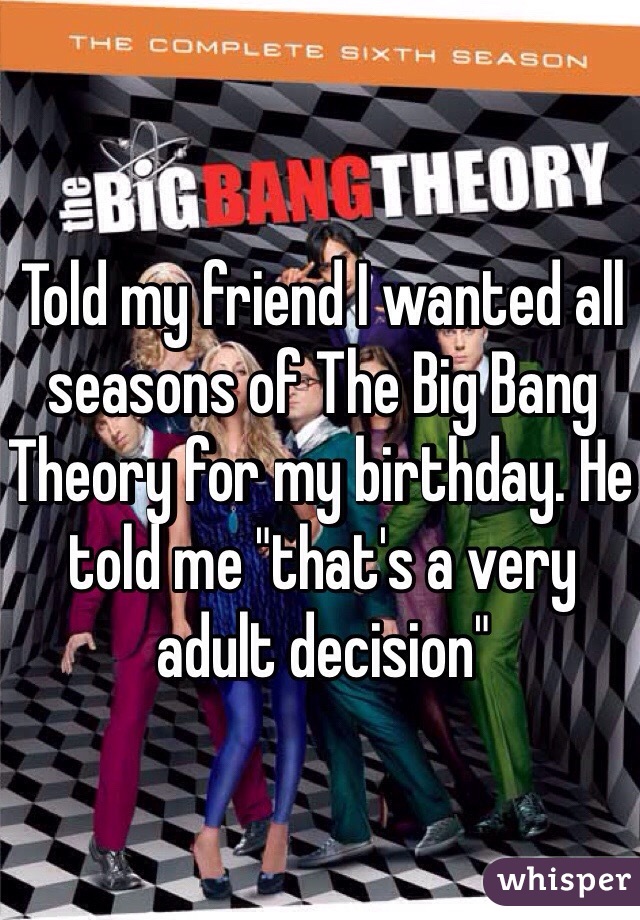 Told my friend I wanted all seasons of The Big Bang Theory for my birthday. He told me "that's a very adult decision" 