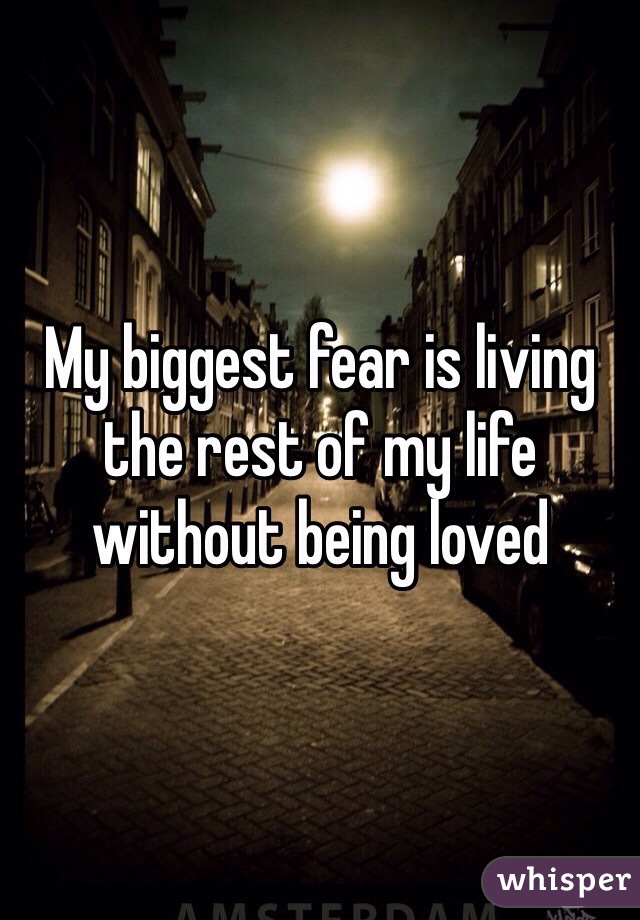 My biggest fear is living the rest of my life without being loved
