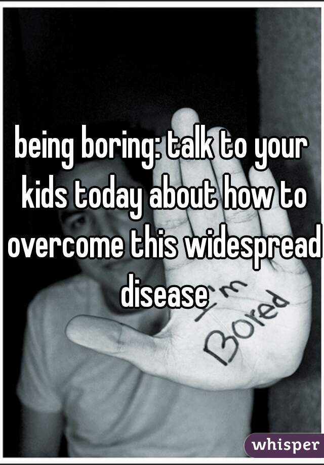 being boring: talk to your kids today about how to overcome this widespread disease