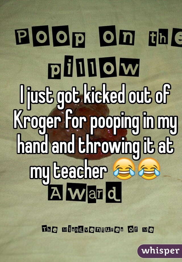 I just got kicked out of Kroger for pooping in my hand and throwing it at my teacher 😂😂  