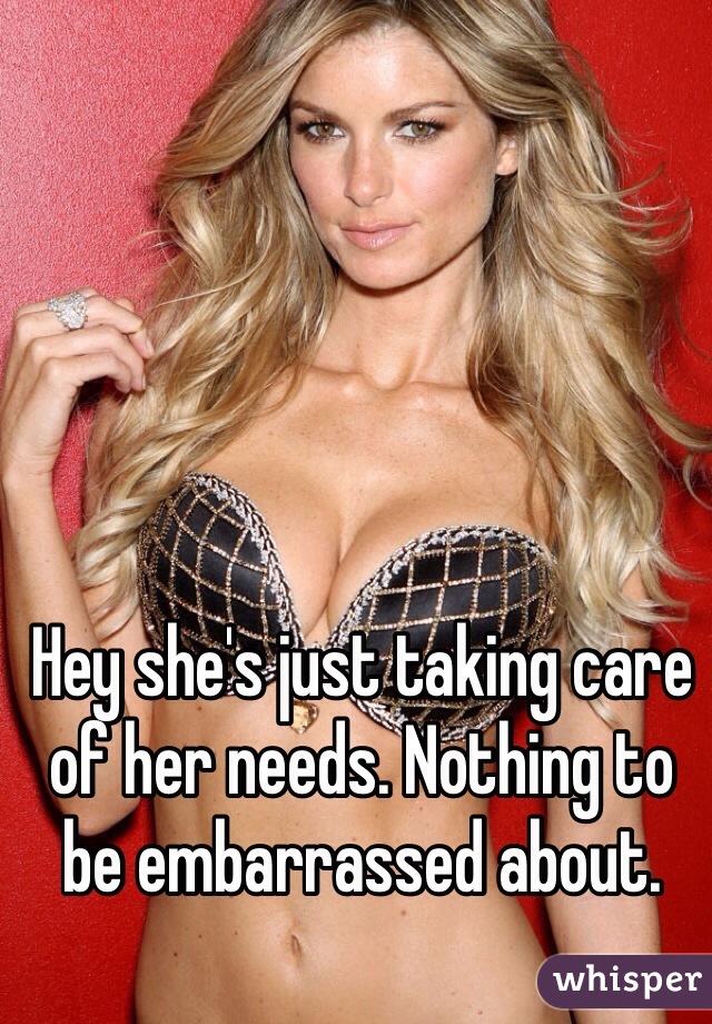 Hey she's just taking care of her needs. Nothing to be embarrassed about. 