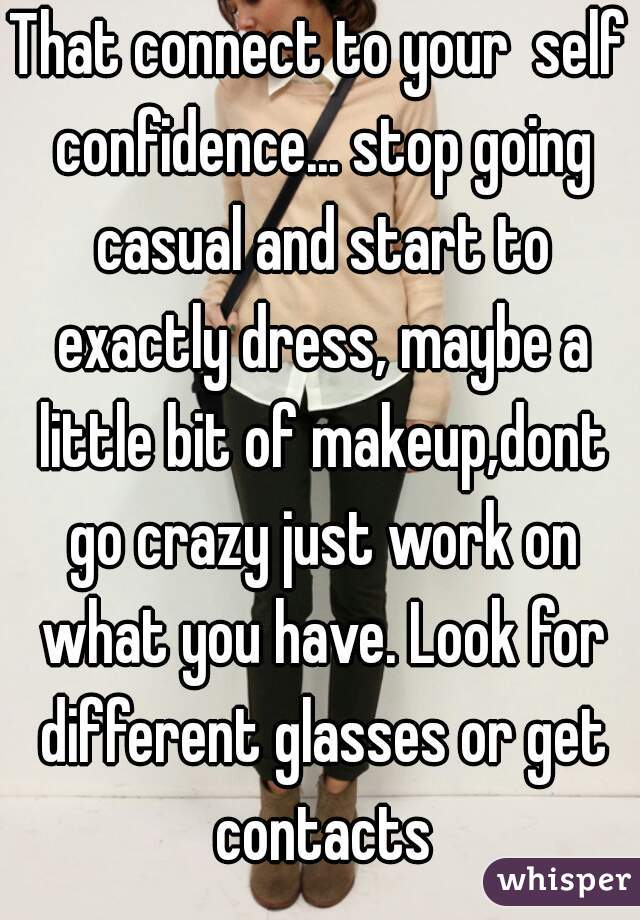 That connect to your  self confidence... stop going casual and start to exactly dress, maybe a little bit of makeup,dont go crazy just work on what you have. Look for different glasses or get contacts