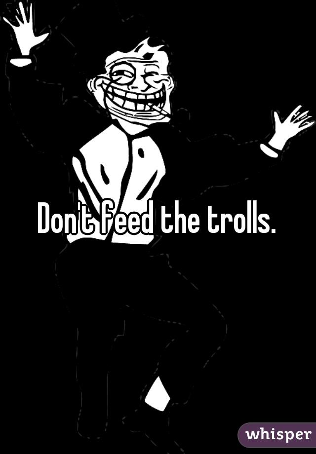 Don't feed the trolls.
