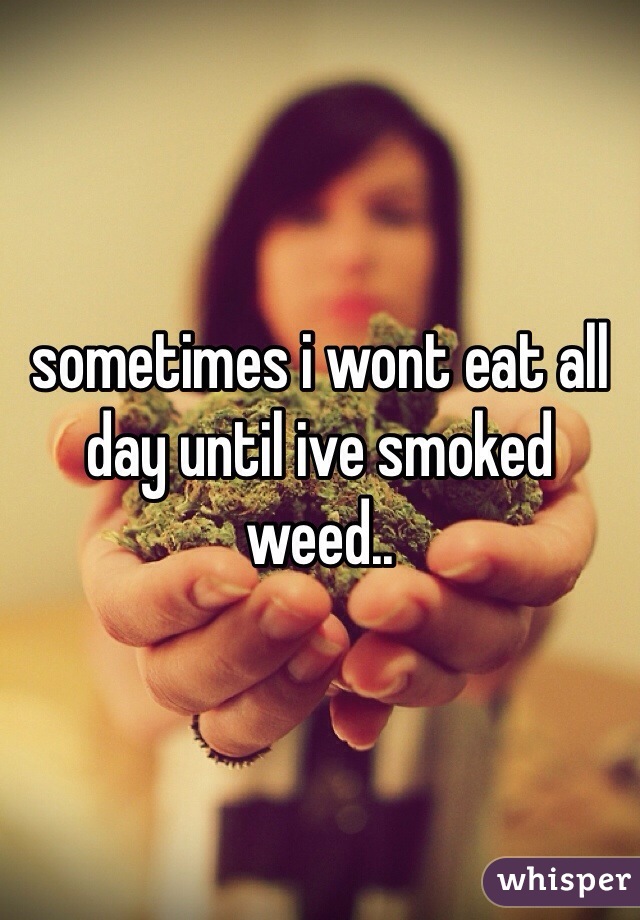 sometimes i wont eat all day until ive smoked weed..