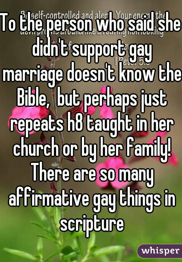 To the person who said she didn't support gay marriage doesn't know the Bible,  but perhaps just repeats h8 taught in her church or by her family! There are so many affirmative gay things in scripture
