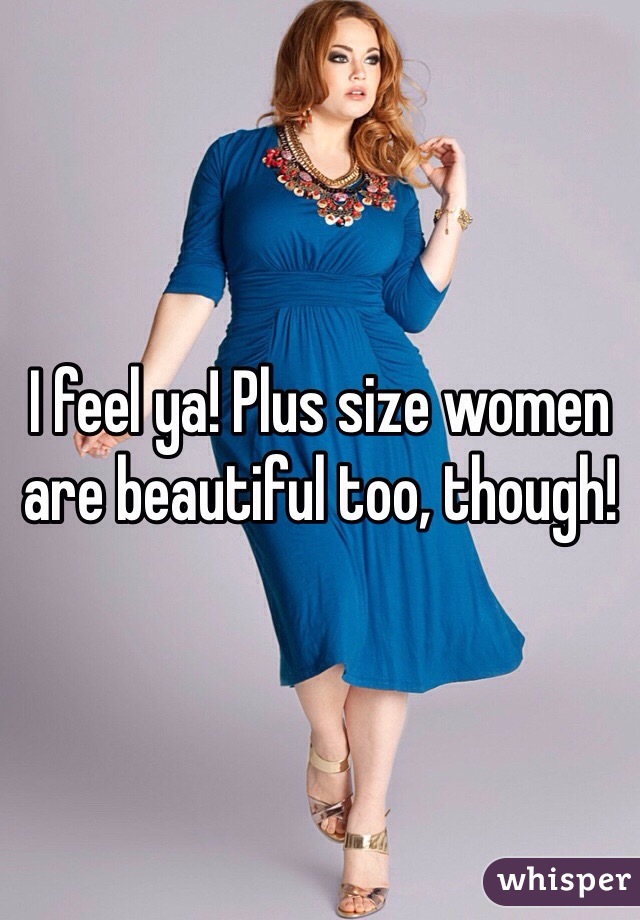 I feel ya! Plus size women are beautiful too, though!
