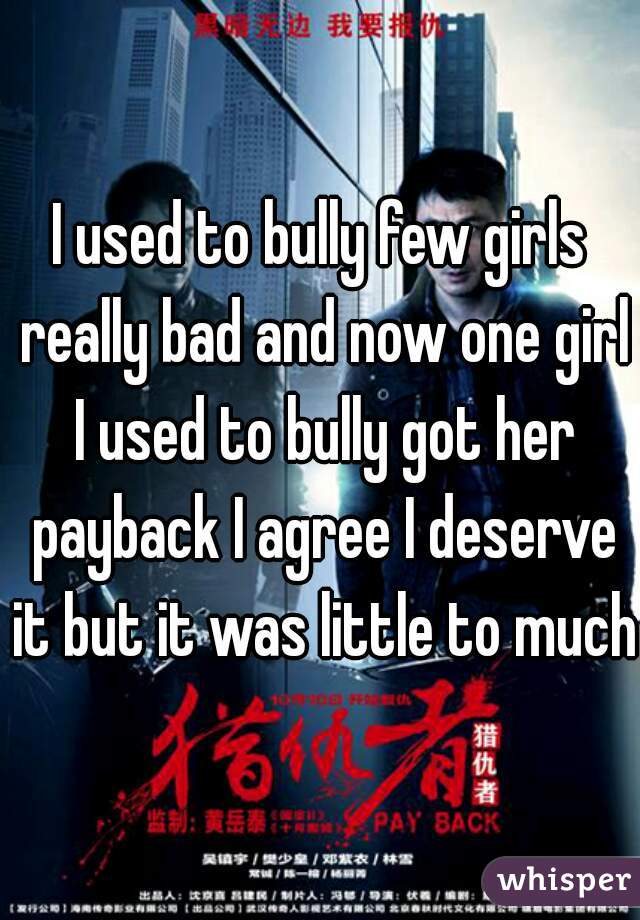 I used to bully few girls really bad and now one girl I used to bully got her payback I agree I deserve it but it was little to much