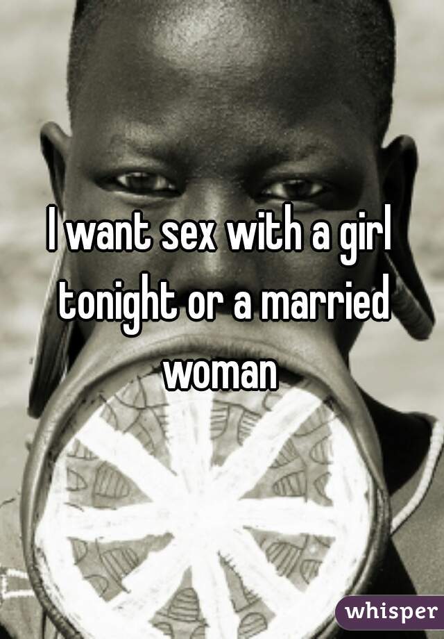 I want sex with a girl tonight or a married woman 