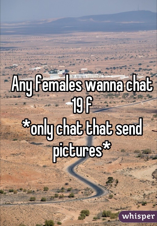 Any females wanna chat 19 f 
*only chat that send pictures*