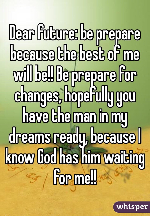 Dear future: be prepare because the best of me will be!! Be prepare for changes, hopefully you have the man in my dreams ready, because I know God has him waiting for me!! 