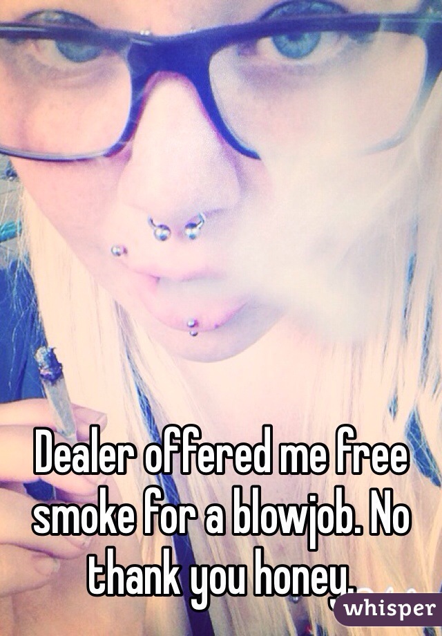 Dealer offered me free smoke for a blowjob. No thank you honey.