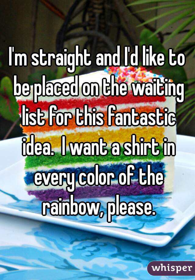I'm straight and I'd like to be placed on the waiting list for this fantastic idea.  I want a shirt in every color of the rainbow, please.