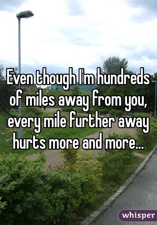 Even though I'm hundreds of miles away from you, every mile further away hurts more and more... 