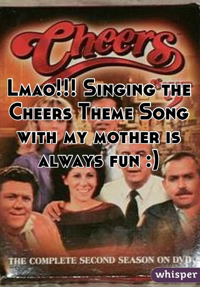 Lmao!!! Singing the Cheers Theme Song with my mother is always fun :)