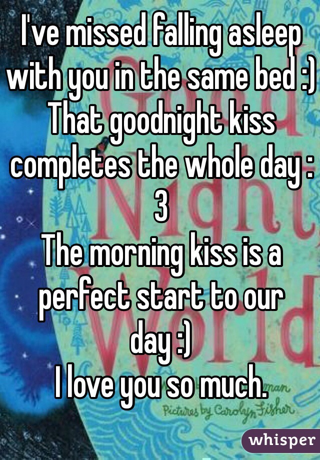 I've missed falling asleep with you in the same bed :)
That goodnight kiss completes the whole day :3
The morning kiss is a perfect start to our day :)
I love you so much. 