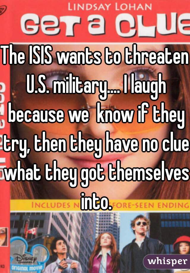 The ISIS wants to threaten U.S. military.... I laugh because we  know if they try, then they have no clue what they got themselves into.

