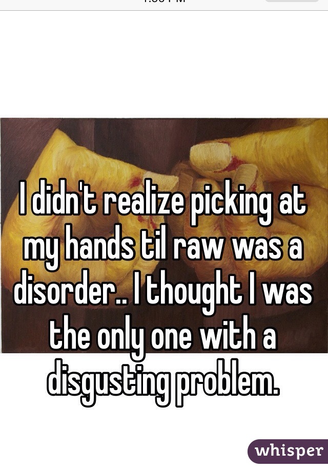 I didn't realize picking at my hands til raw was a disorder.. I thought I was the only one with a disgusting problem. 