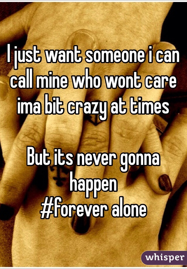 I just want someone i can call mine who wont care ima bit crazy at times

But its never gonna happen
#forever alone