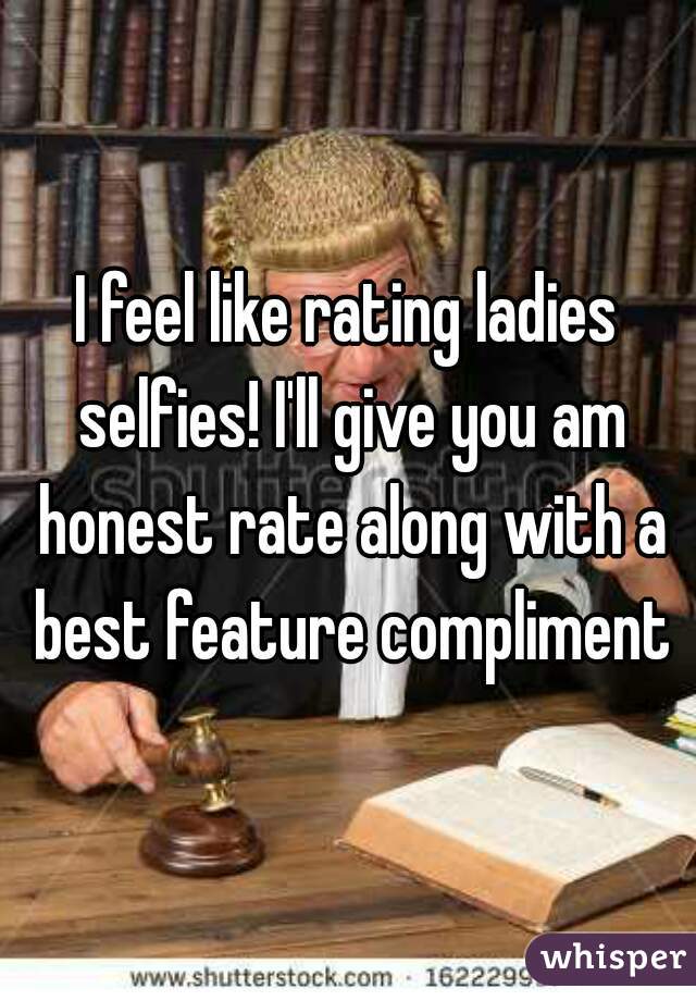 I feel like rating ladies selfies! I'll give you am honest rate along with a best feature compliment