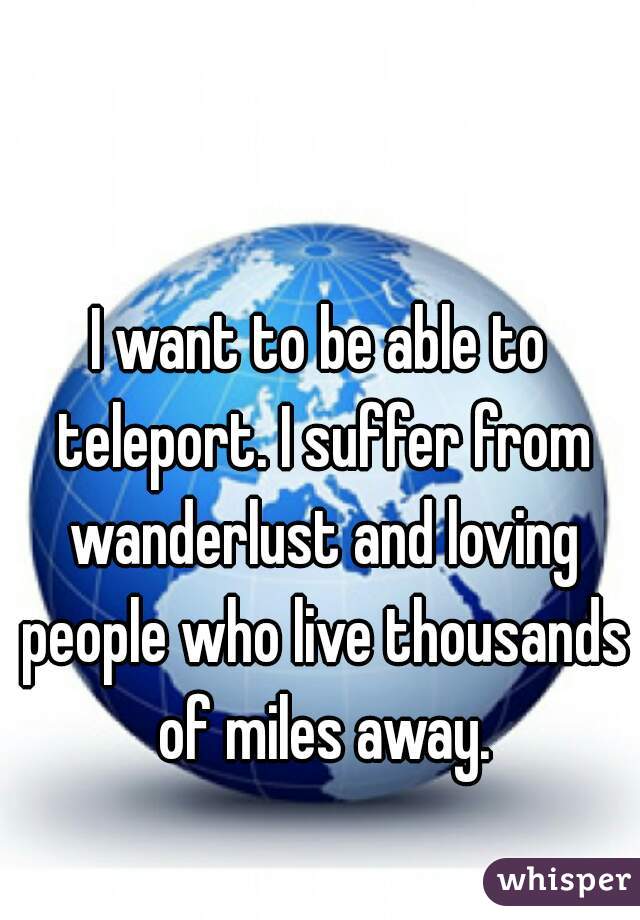 I want to be able to teleport. I suffer from wanderlust and loving people who live thousands of miles away.