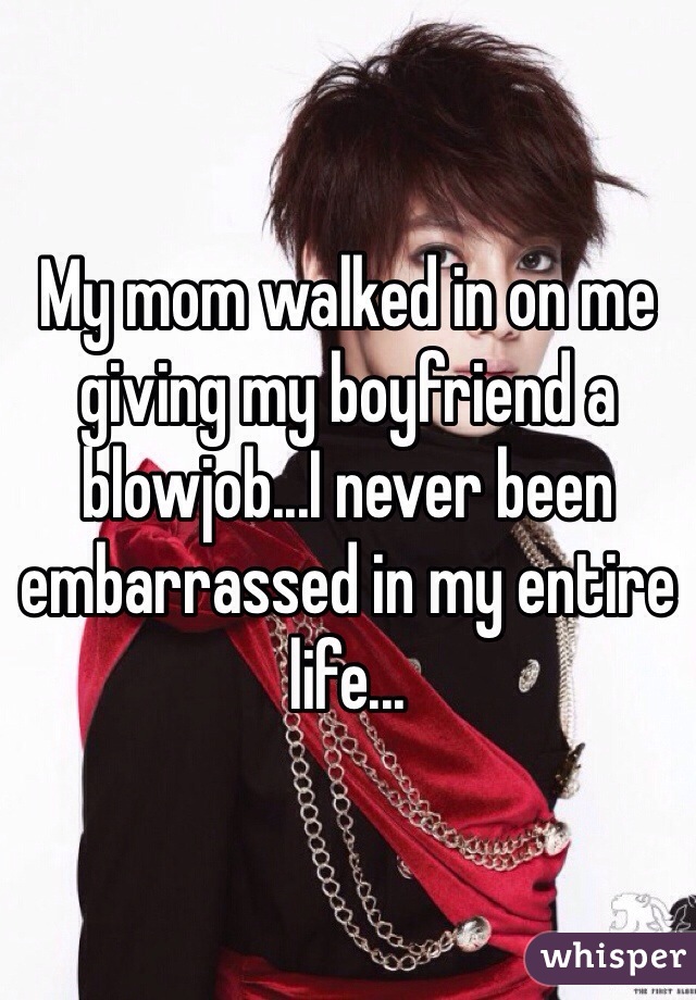 My mom walked in on me giving my boyfriend a blowjob...I never been embarrassed in my entire life...